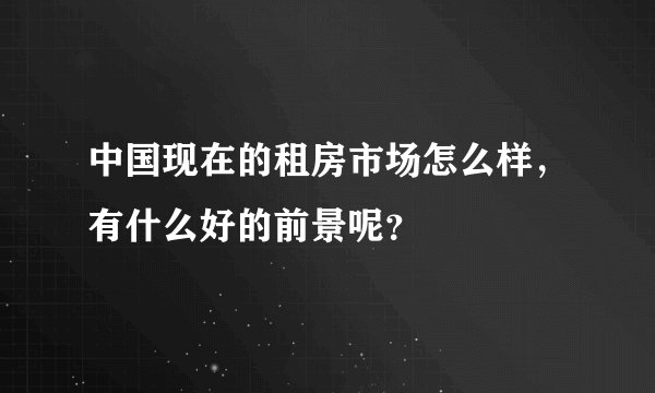 中国现在的租房市场怎么样，有什么好的前景呢？