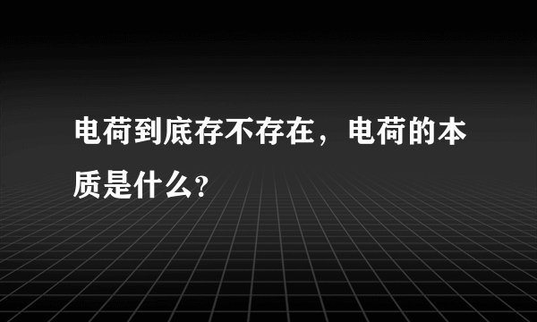 电荷到底存不存在，电荷的本质是什么？