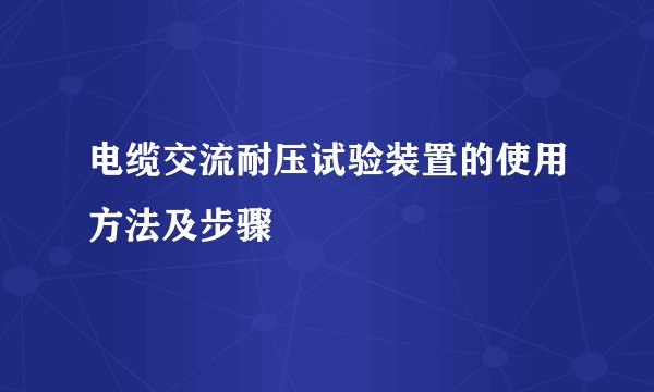 电缆交流耐压试验装置的使用方法及步骤