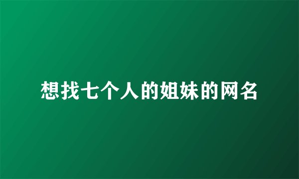 想找七个人的姐妹的网名