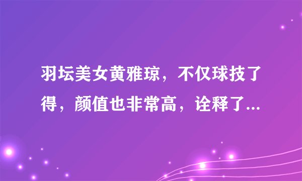 羽坛美女黄雅琼，不仅球技了得，颜值也非常高，诠释了什么叫女神