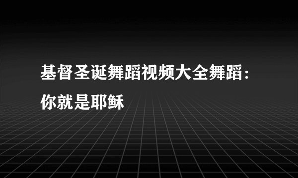 基督圣诞舞蹈视频大全舞蹈：你就是耶稣