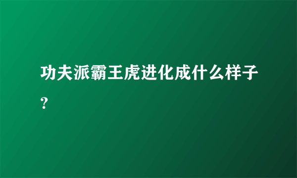 功夫派霸王虎进化成什么样子？