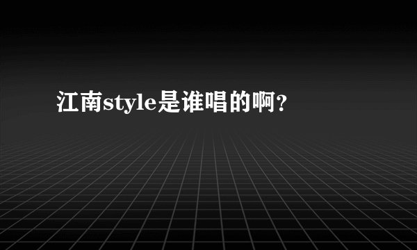 江南style是谁唱的啊？