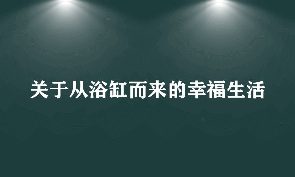 关于从浴缸而来的幸福生活