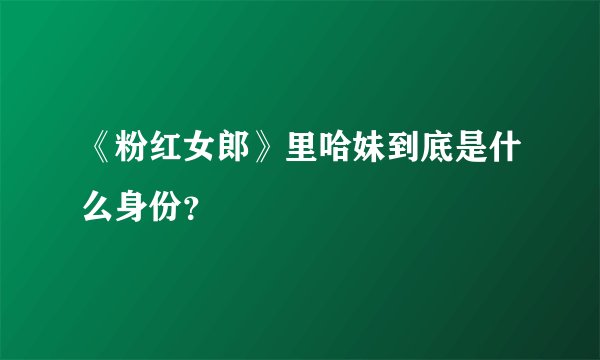 《粉红女郎》里哈妹到底是什么身份？