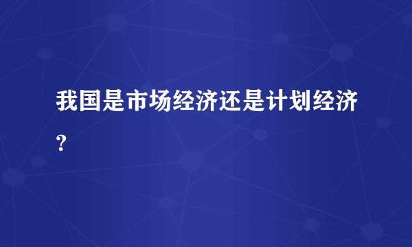 我国是市场经济还是计划经济？