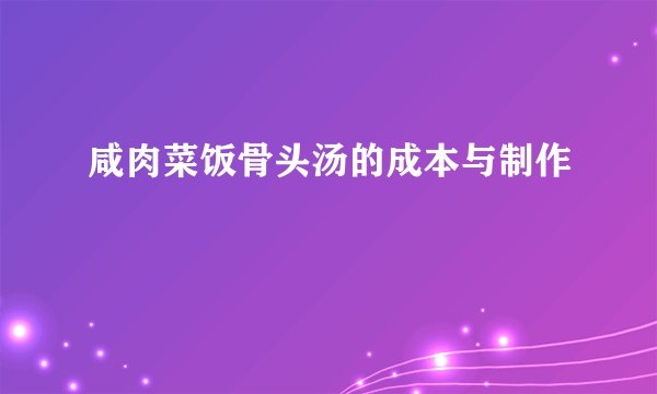 咸肉菜饭骨头汤的成本与制作