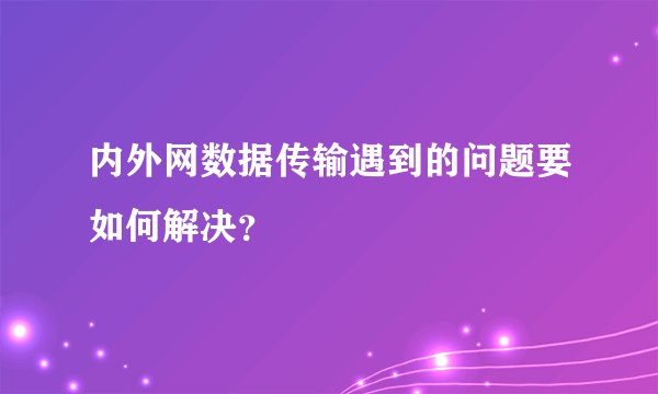 内外网数据传输遇到的问题要如何解决？