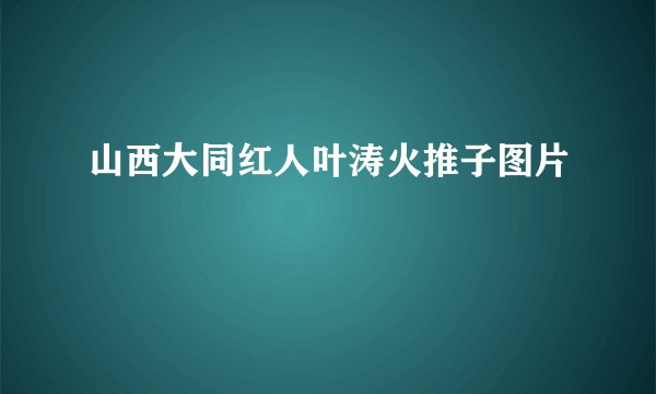 山西大同红人叶涛火推子图片