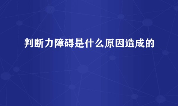 判断力障碍是什么原因造成的