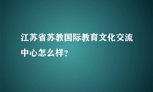 江苏省苏教国际教育文化交流中心怎么样？