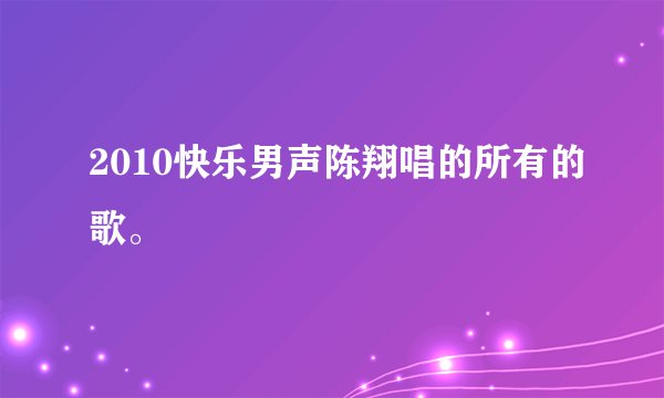 2010快乐男声陈翔唱的所有的歌。