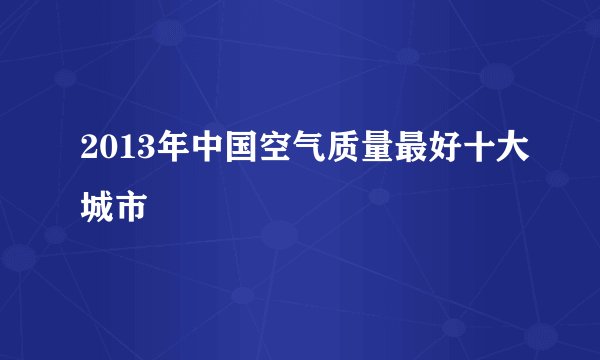 2013年中国空气质量最好十大城市