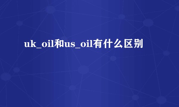 uk_oil和us_oil有什么区别