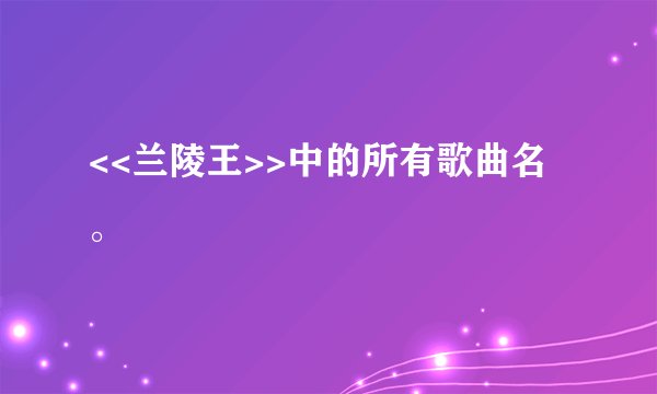<<兰陵王>>中的所有歌曲名。