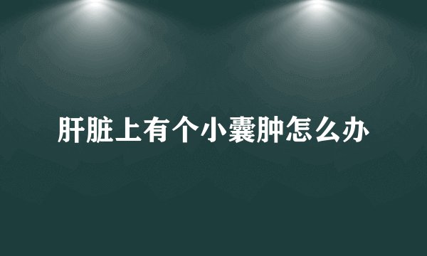 肝脏上有个小囊肿怎么办
