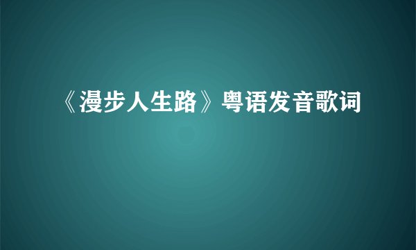 《漫步人生路》粤语发音歌词