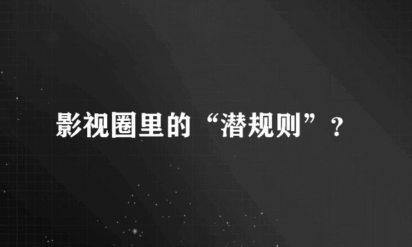 影视圈里的“潜规则”？