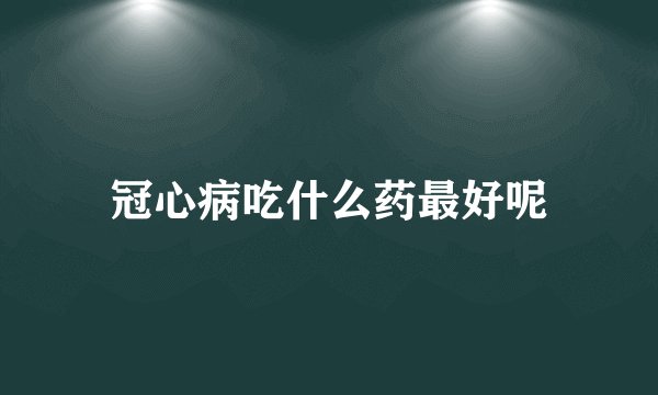 冠心病吃什么药最好呢