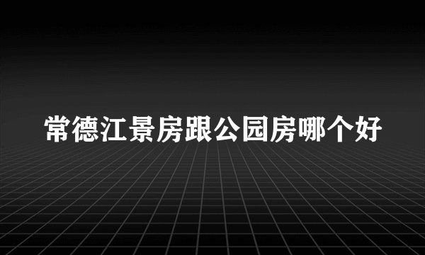 常德江景房跟公园房哪个好