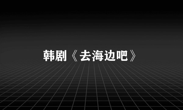 韩剧《去海边吧》