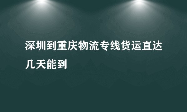 深圳到重庆物流专线货运直达几天能到