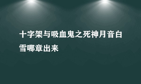 十字架与吸血鬼之死神月音白雪哪章出来