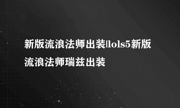 新版流浪法师出装|lols5新版流浪法师瑞兹出装