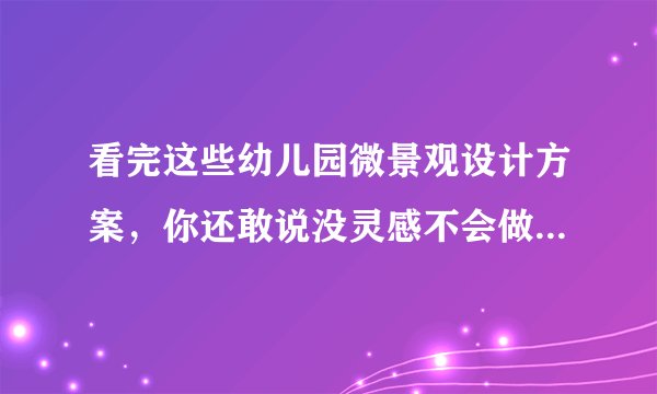 看完这些幼儿园微景观设计方案,你还敢说没灵感不会做?|创意分享