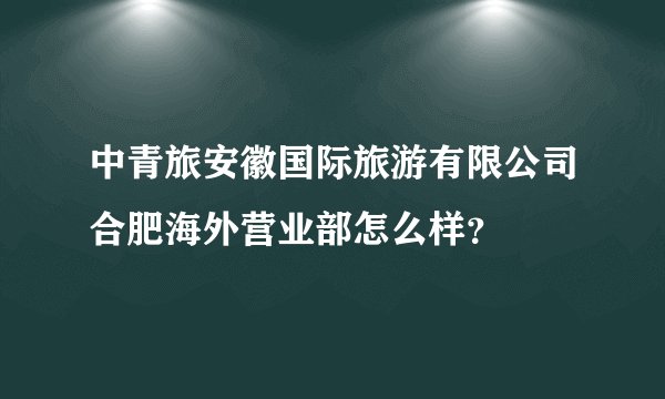 中青旅安徽国际旅游有限公司合肥海外营业部怎么样?