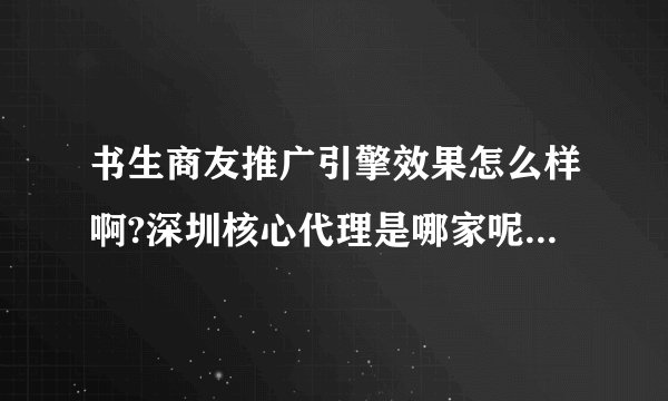 书生商友推广引擎效果怎么样啊?深圳核心代理是哪家呢？费用一般在什么价格呢？