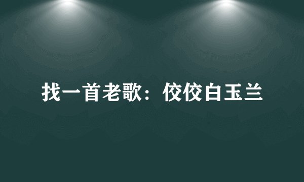 找一首老歌：佼佼白玉兰