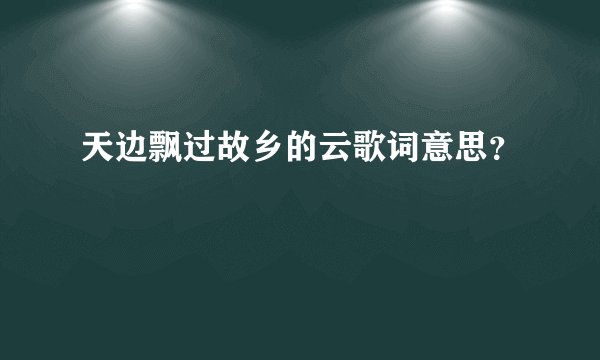 天边飘过故乡的云歌词意思？