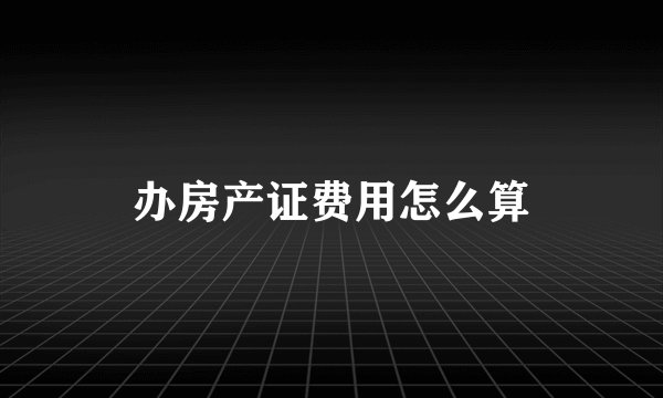 办房产证费用怎么算
