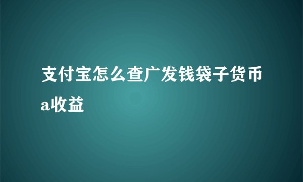 支付宝怎么查广发钱袋子货币a收益