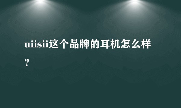 uiisii这个品牌的耳机怎么样？