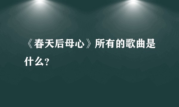 《春天后母心》所有的歌曲是什么？