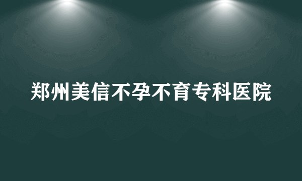 郑州美信不孕不育专科医院