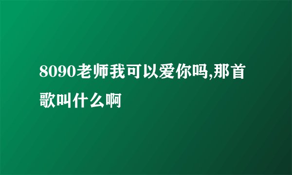 8090老师我可以爱你吗,那首歌叫什么啊