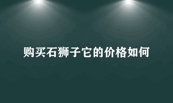 购买石狮子它的价格如何