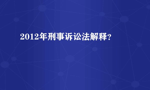 2012年刑事诉讼法解释?