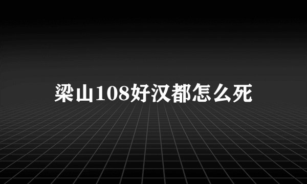 梁山108好汉都怎么死