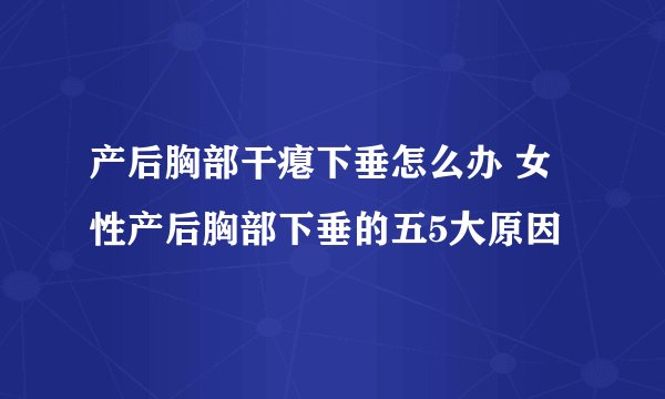 产后胸部干瘪下垂怎么办 女性产后胸部下垂的五5大原因