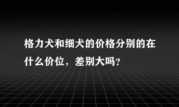 格力犬和细犬的价格分别的在什么价位，差别大吗？