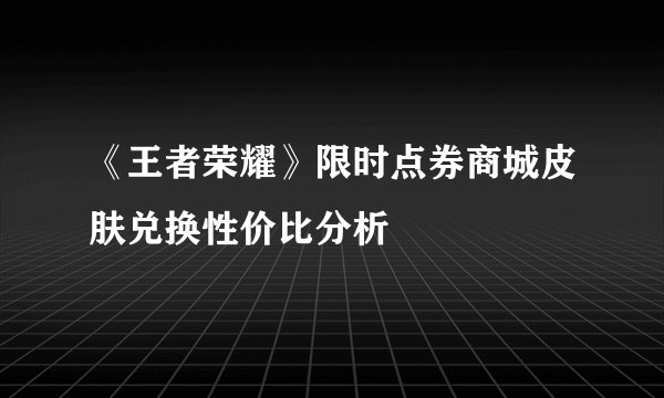 《王者荣耀》限时点券商城皮肤兑换性价比分析