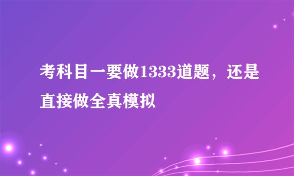 考科目一要做1333道题，还是直接做全真模拟