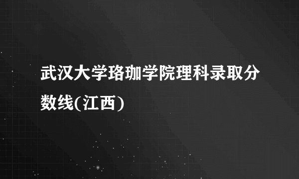 武汉大学珞珈学院理科录取分数线(江西)