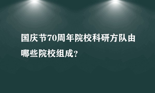 国庆节70周年院校科研方队由哪些院校组成？