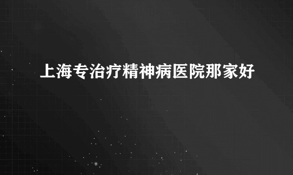 上海专治疗精神病医院那家好